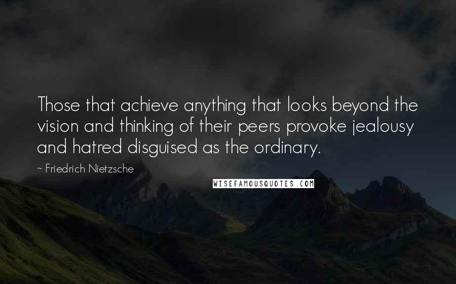 Friedrich Nietzsche Quotes: Those that achieve anything that looks beyond the vision and thinking of their peers provoke jealousy and hatred disguised as the ordinary.