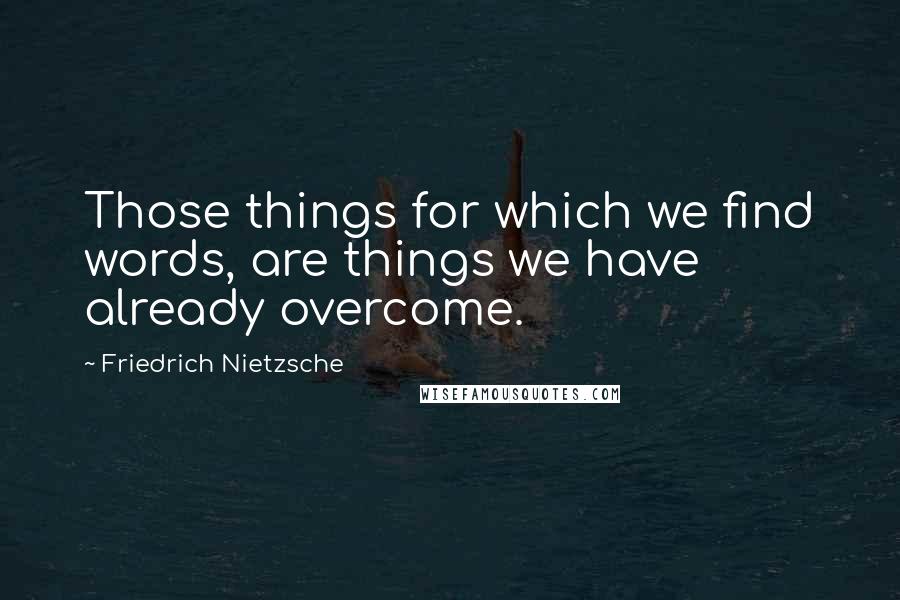 Friedrich Nietzsche Quotes: Those things for which we find words, are things we have already overcome.