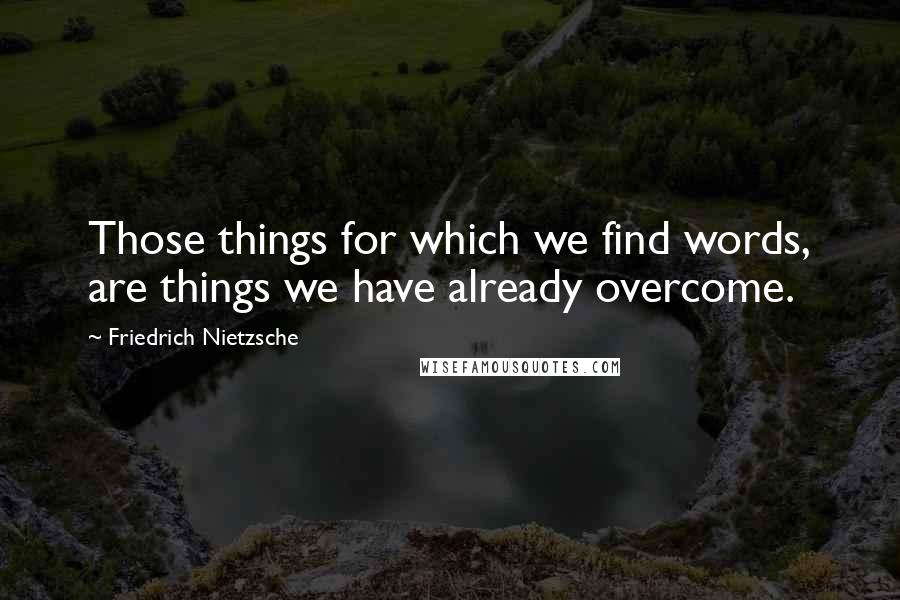Friedrich Nietzsche Quotes: Those things for which we find words, are things we have already overcome.