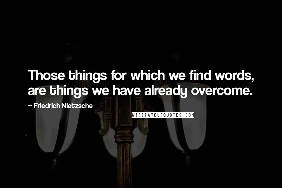 Friedrich Nietzsche Quotes: Those things for which we find words, are things we have already overcome.
