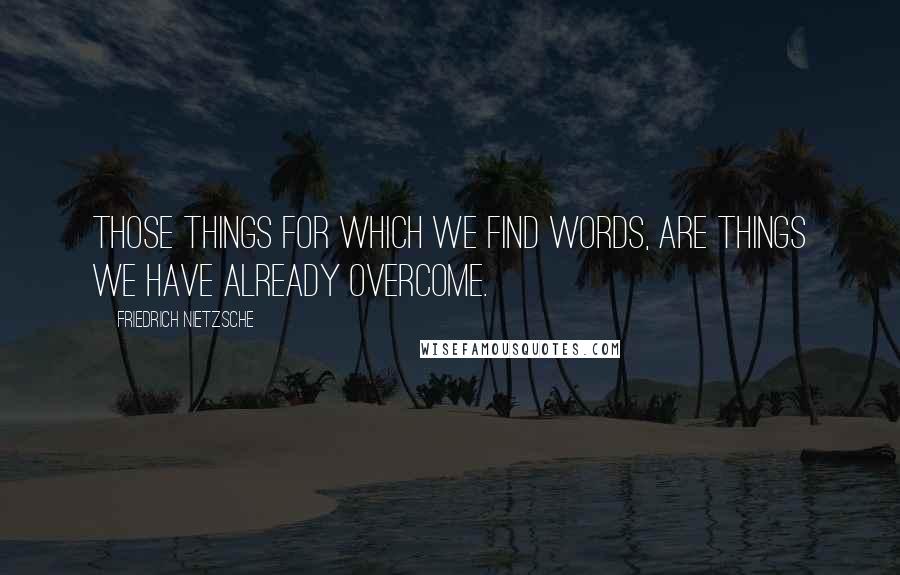 Friedrich Nietzsche Quotes: Those things for which we find words, are things we have already overcome.