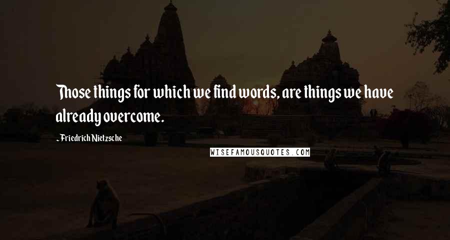 Friedrich Nietzsche Quotes: Those things for which we find words, are things we have already overcome.