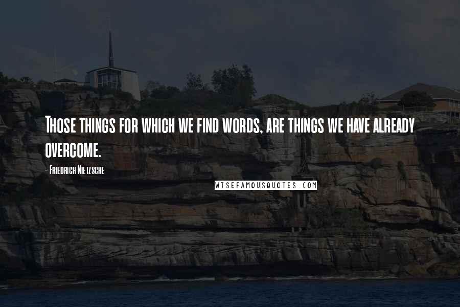Friedrich Nietzsche Quotes: Those things for which we find words, are things we have already overcome.