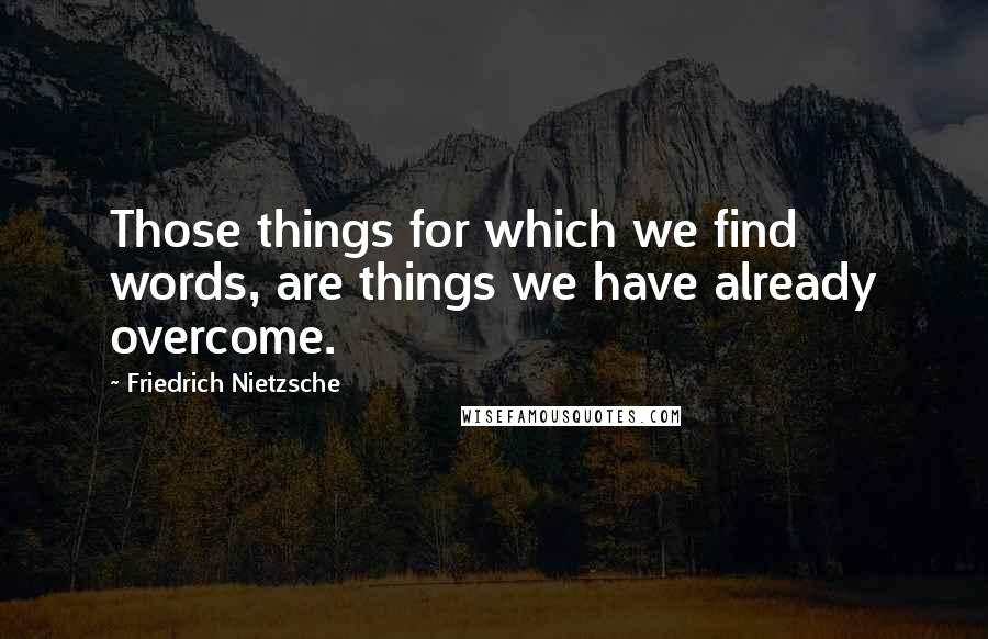 Friedrich Nietzsche Quotes: Those things for which we find words, are things we have already overcome.