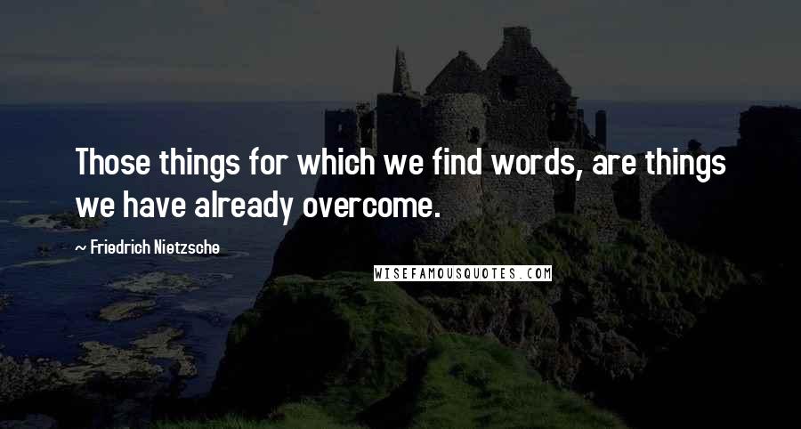 Friedrich Nietzsche Quotes: Those things for which we find words, are things we have already overcome.