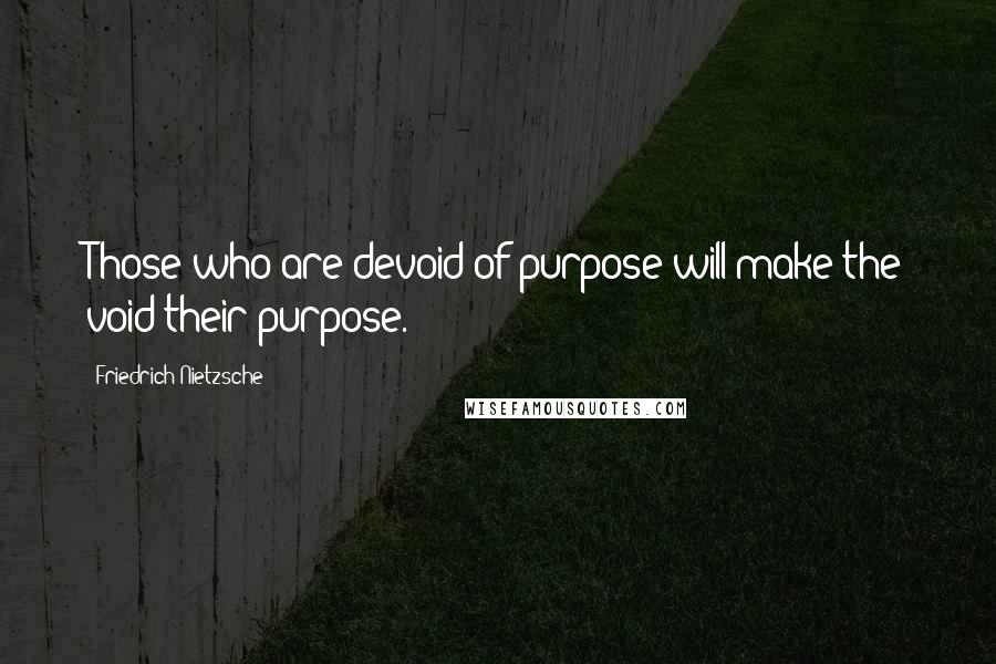 Friedrich Nietzsche Quotes: Those who are devoid of purpose will make the void their purpose.