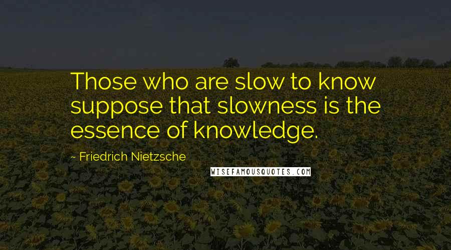 Friedrich Nietzsche Quotes: Those who are slow to know suppose that slowness is the essence of knowledge.