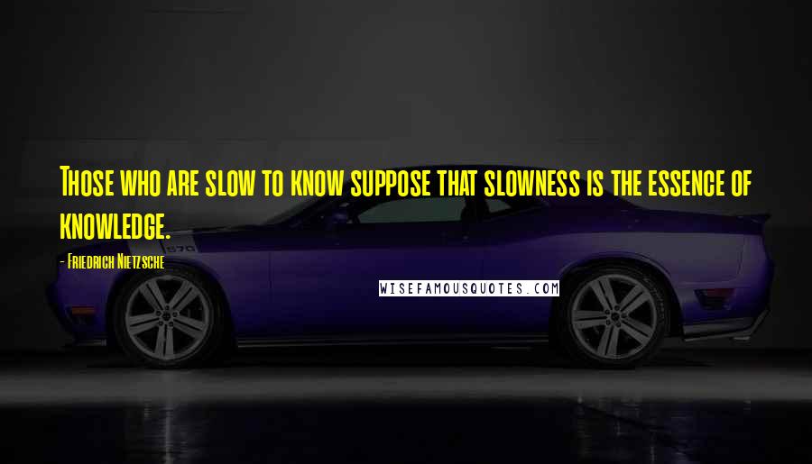 Friedrich Nietzsche Quotes: Those who are slow to know suppose that slowness is the essence of knowledge.