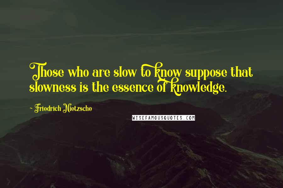 Friedrich Nietzsche Quotes: Those who are slow to know suppose that slowness is the essence of knowledge.