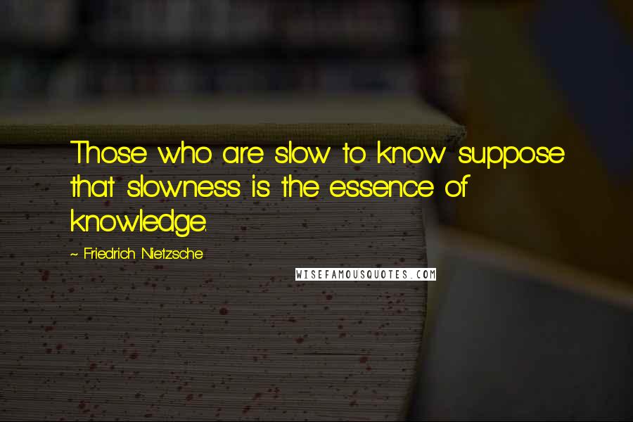 Friedrich Nietzsche Quotes: Those who are slow to know suppose that slowness is the essence of knowledge.