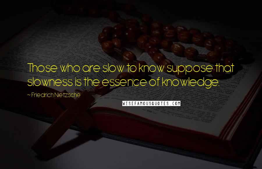 Friedrich Nietzsche Quotes: Those who are slow to know suppose that slowness is the essence of knowledge.