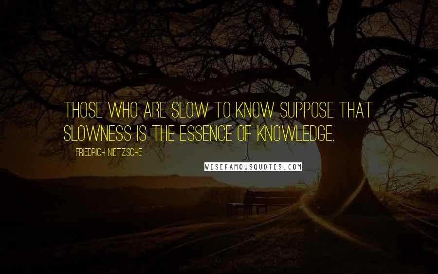 Friedrich Nietzsche Quotes: Those who are slow to know suppose that slowness is the essence of knowledge.