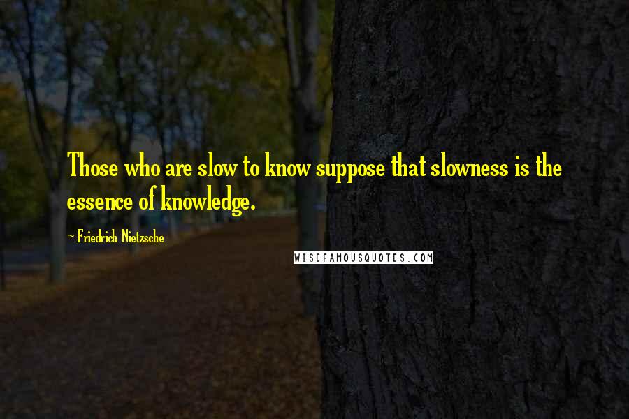 Friedrich Nietzsche Quotes: Those who are slow to know suppose that slowness is the essence of knowledge.