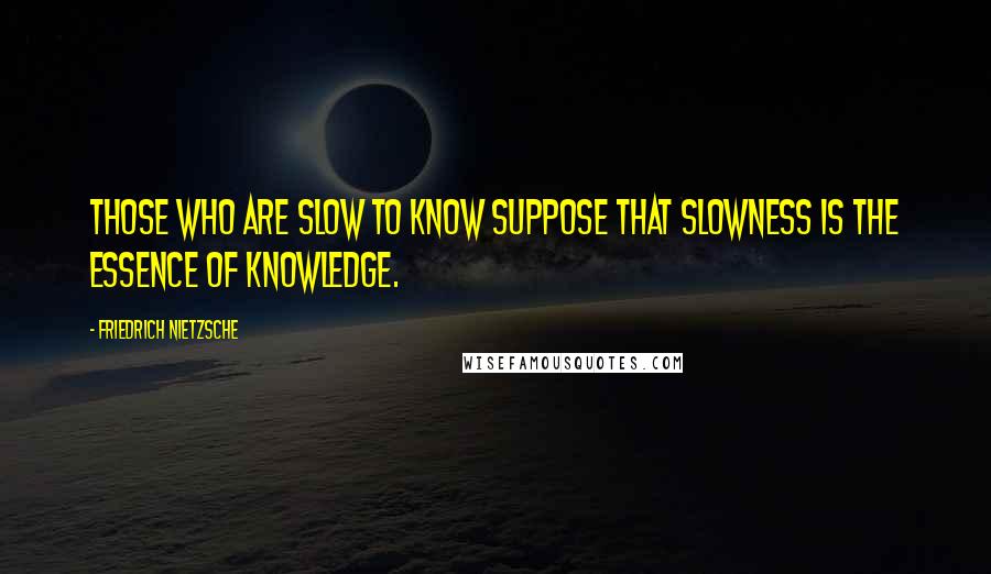 Friedrich Nietzsche Quotes: Those who are slow to know suppose that slowness is the essence of knowledge.