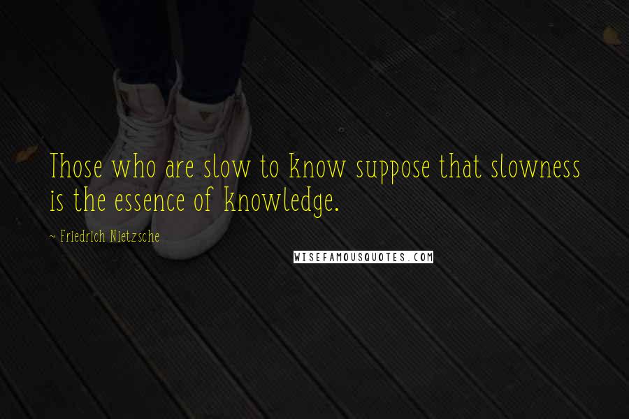 Friedrich Nietzsche Quotes: Those who are slow to know suppose that slowness is the essence of knowledge.