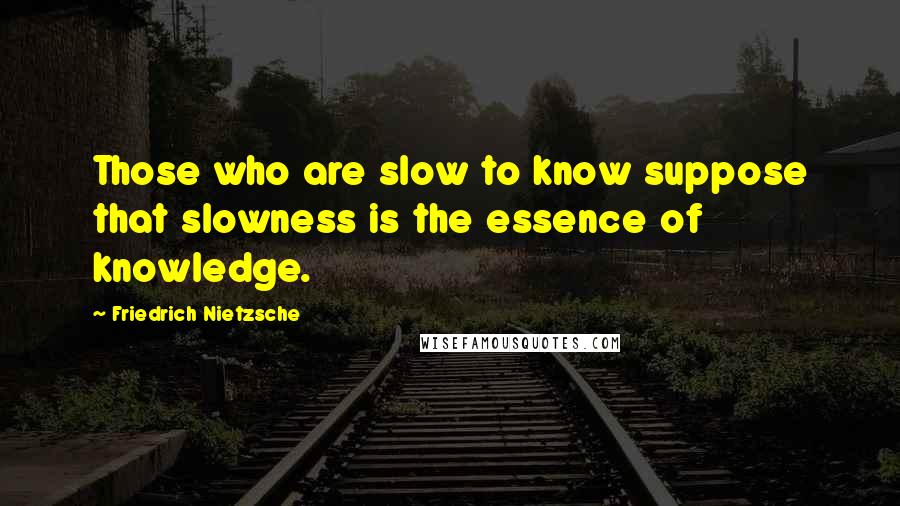Friedrich Nietzsche Quotes: Those who are slow to know suppose that slowness is the essence of knowledge.