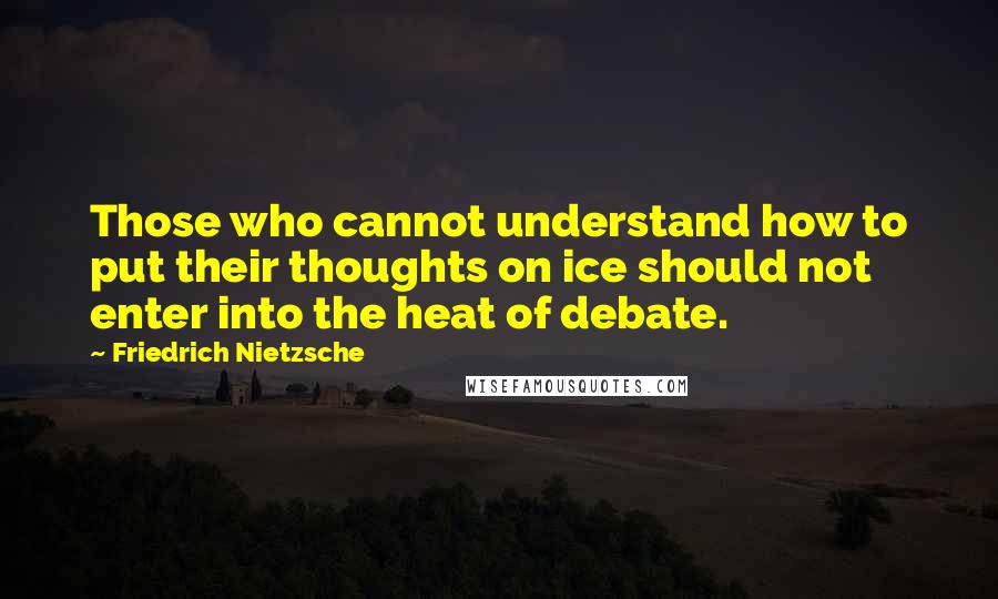 Friedrich Nietzsche Quotes: Those who cannot understand how to put their thoughts on ice should not enter into the heat of debate.