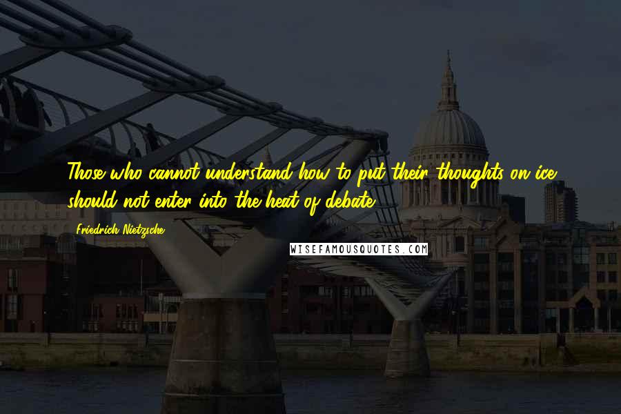 Friedrich Nietzsche Quotes: Those who cannot understand how to put their thoughts on ice should not enter into the heat of debate.