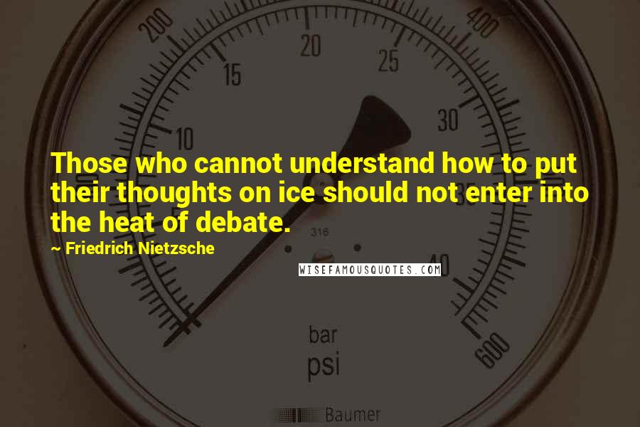Friedrich Nietzsche Quotes: Those who cannot understand how to put their thoughts on ice should not enter into the heat of debate.