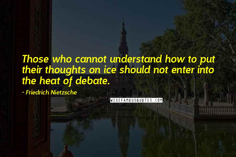 Friedrich Nietzsche Quotes: Those who cannot understand how to put their thoughts on ice should not enter into the heat of debate.