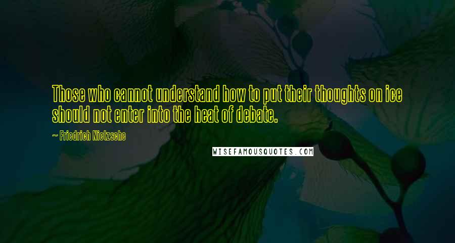 Friedrich Nietzsche Quotes: Those who cannot understand how to put their thoughts on ice should not enter into the heat of debate.