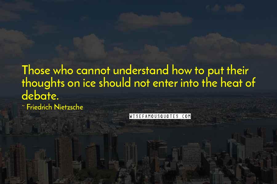 Friedrich Nietzsche Quotes: Those who cannot understand how to put their thoughts on ice should not enter into the heat of debate.