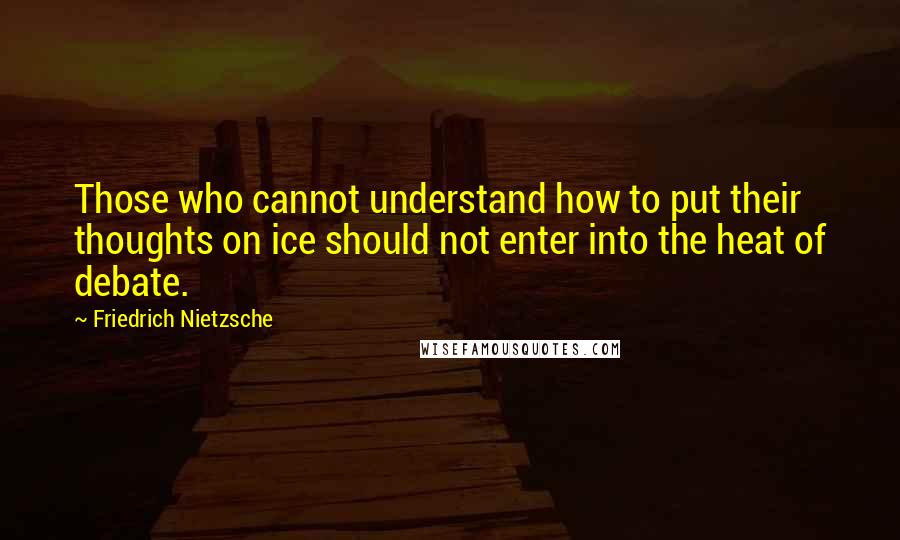 Friedrich Nietzsche Quotes: Those who cannot understand how to put their thoughts on ice should not enter into the heat of debate.