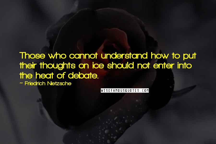 Friedrich Nietzsche Quotes: Those who cannot understand how to put their thoughts on ice should not enter into the heat of debate.