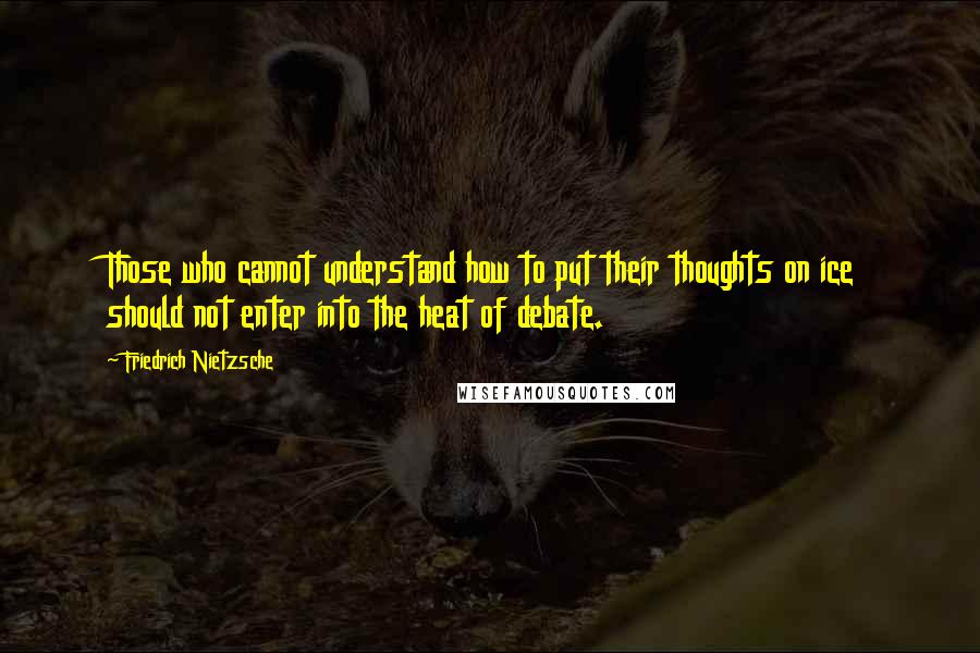 Friedrich Nietzsche Quotes: Those who cannot understand how to put their thoughts on ice should not enter into the heat of debate.