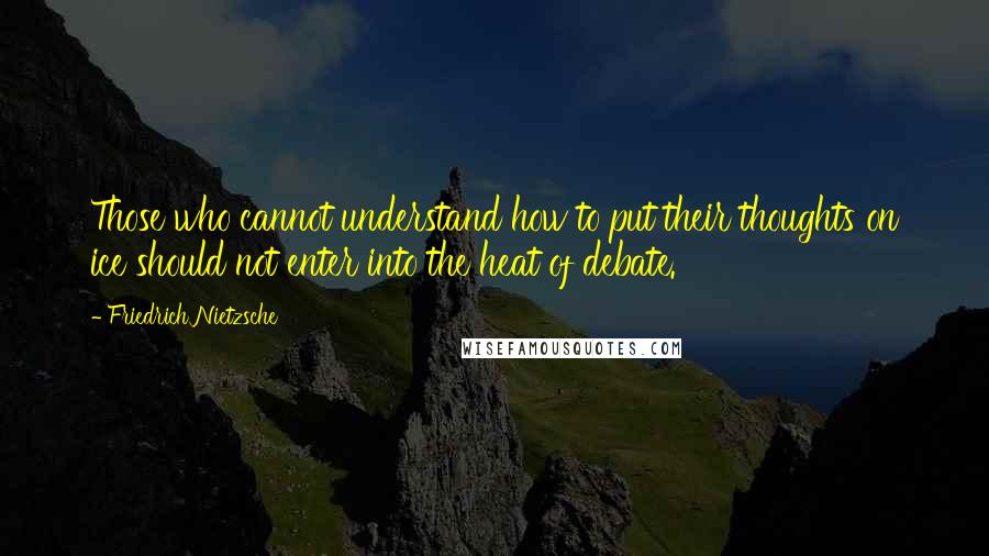 Friedrich Nietzsche Quotes: Those who cannot understand how to put their thoughts on ice should not enter into the heat of debate.