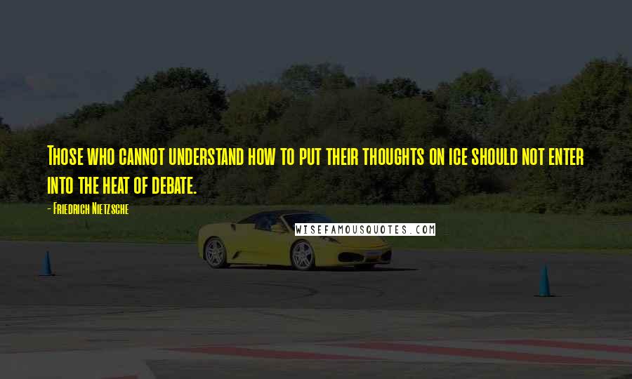 Friedrich Nietzsche Quotes: Those who cannot understand how to put their thoughts on ice should not enter into the heat of debate.