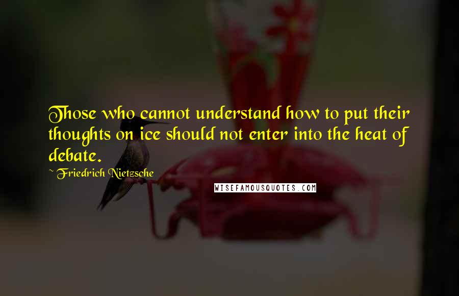 Friedrich Nietzsche Quotes: Those who cannot understand how to put their thoughts on ice should not enter into the heat of debate.