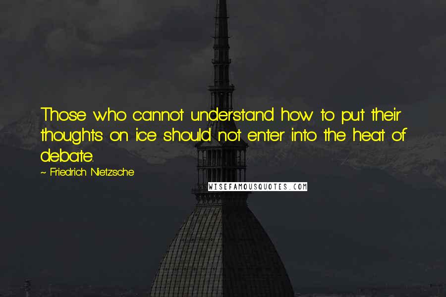 Friedrich Nietzsche Quotes: Those who cannot understand how to put their thoughts on ice should not enter into the heat of debate.