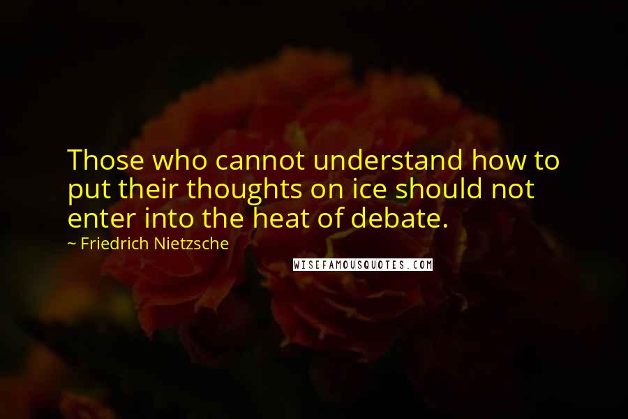 Friedrich Nietzsche Quotes: Those who cannot understand how to put their thoughts on ice should not enter into the heat of debate.