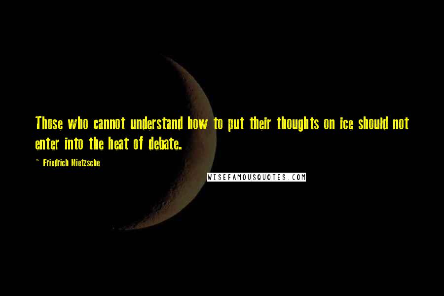 Friedrich Nietzsche Quotes: Those who cannot understand how to put their thoughts on ice should not enter into the heat of debate.