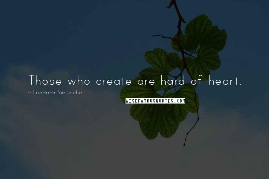 Friedrich Nietzsche Quotes: Those who create are hard of heart.