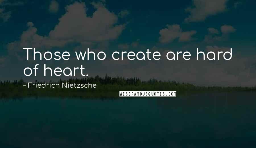 Friedrich Nietzsche Quotes: Those who create are hard of heart.
