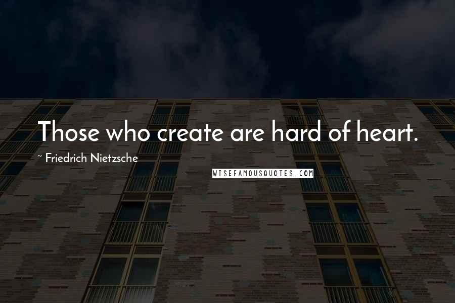 Friedrich Nietzsche Quotes: Those who create are hard of heart.