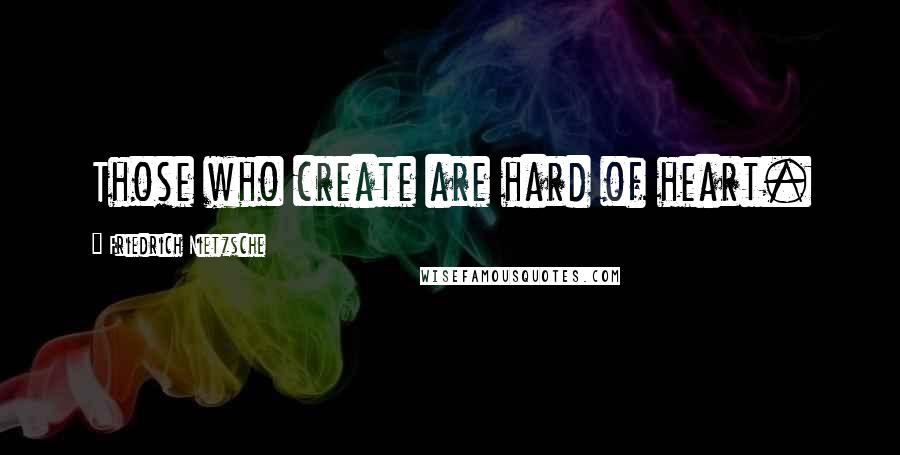 Friedrich Nietzsche Quotes: Those who create are hard of heart.