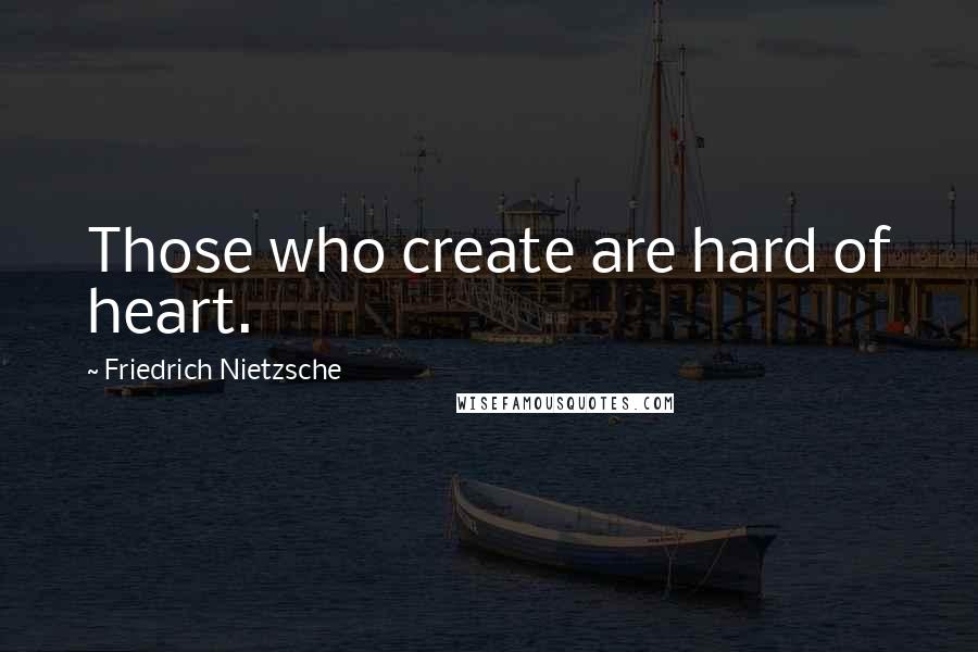 Friedrich Nietzsche Quotes: Those who create are hard of heart.