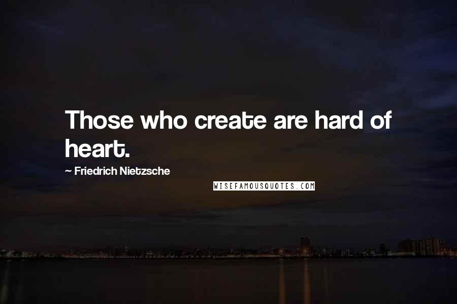 Friedrich Nietzsche Quotes: Those who create are hard of heart.