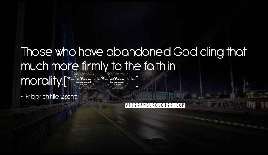 Friedrich Nietzsche Quotes: Those who have abandoned God cling that much more firmly to the faith in morality.[11]