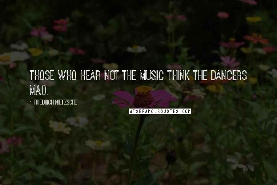 Friedrich Nietzsche Quotes: Those who hear not the music think the dancers mad.