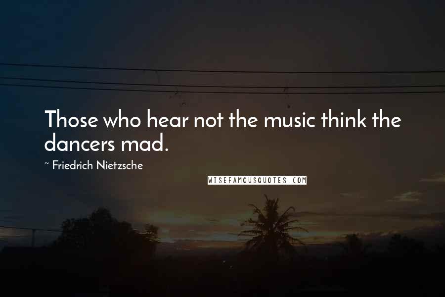 Friedrich Nietzsche Quotes: Those who hear not the music think the dancers mad.