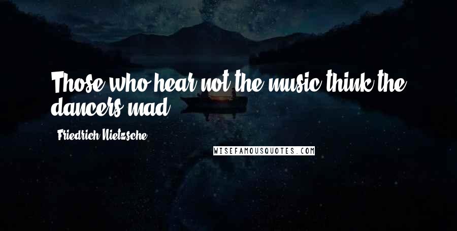 Friedrich Nietzsche Quotes: Those who hear not the music think the dancers mad.