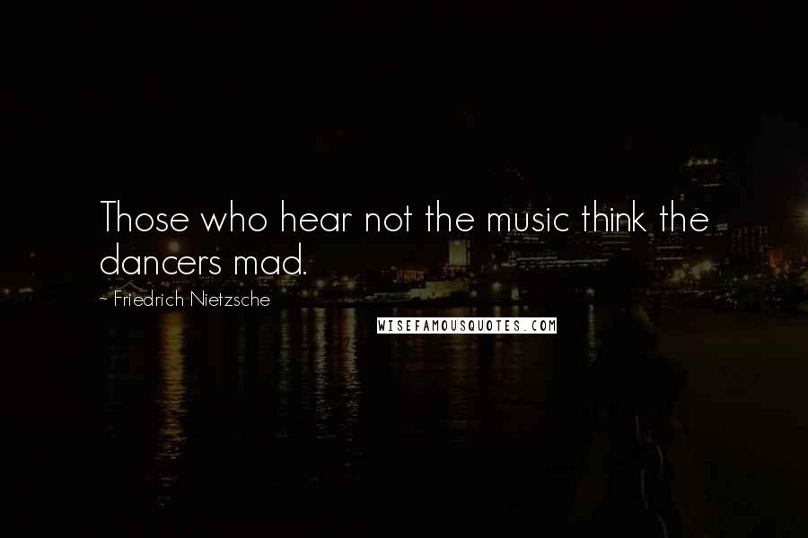 Friedrich Nietzsche Quotes: Those who hear not the music think the dancers mad.