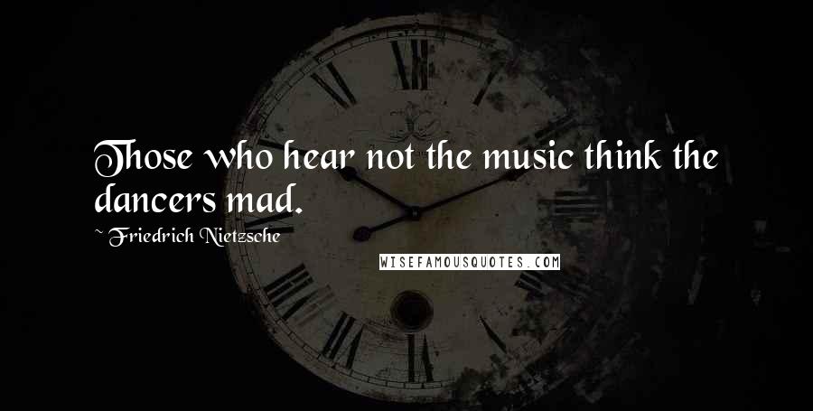 Friedrich Nietzsche Quotes: Those who hear not the music think the dancers mad.