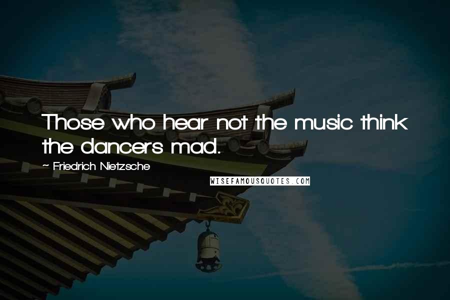 Friedrich Nietzsche Quotes: Those who hear not the music think the dancers mad.