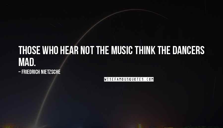 Friedrich Nietzsche Quotes: Those who hear not the music think the dancers mad.