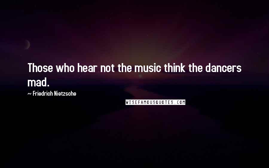 Friedrich Nietzsche Quotes: Those who hear not the music think the dancers mad.